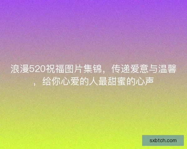 浪漫520祝福图片集锦，传递爱意与温馨，给你心爱的人最甜蜜的心声