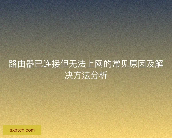 路由器已连接但无法上网的常见原因及解决方法分析