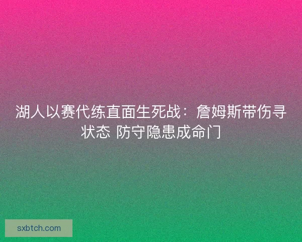 湖人以赛代练直面生死战：詹姆斯带伤寻状态 防守隐患成命门