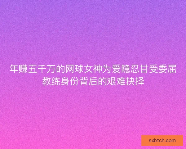 年赚五千万的网球女神为爱隐忍甘受委屈教练身份背后的艰难抉择