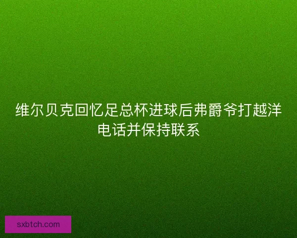 维尔贝克回忆足总杯进球后弗爵爷打越洋电话并保持联系
