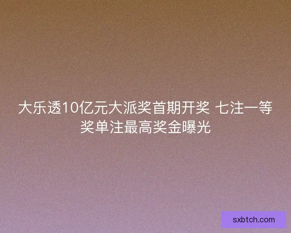 大乐透10亿元大派奖首期开奖 七注一等奖单注最高奖金曝光