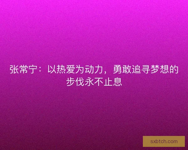 张常宁：以热爱为动力，勇敢追寻梦想的步伐永不止息