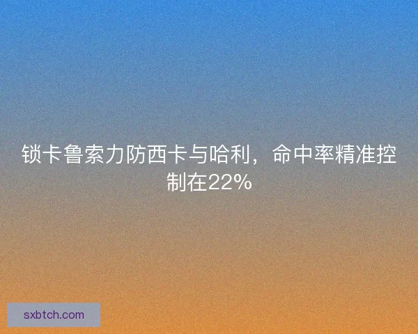锁卡鲁索力防西卡与哈利，命中率精准控制在22%