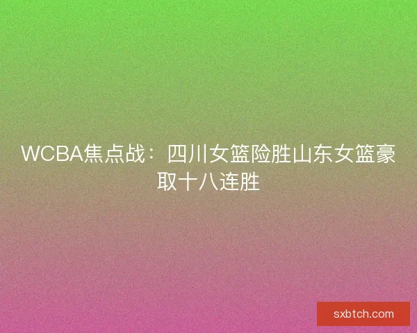WCBA焦点战：四川女篮险胜山东女篮豪取十八连胜