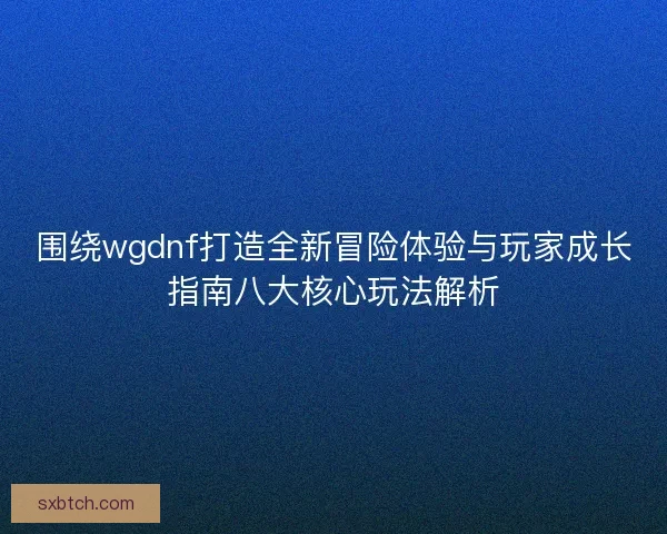 围绕wgdnf打造全新冒险体验与玩家成长指南八大核心玩法解析