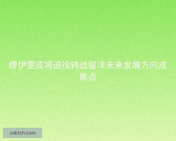 缪伊雯或将退役转战留洋未来发展方向成焦点