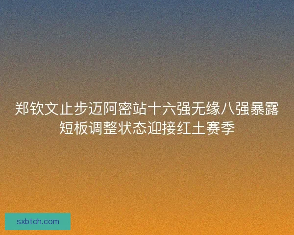 郑钦文止步迈阿密站十六强无缘八强暴露短板调整状态迎接红土赛季
