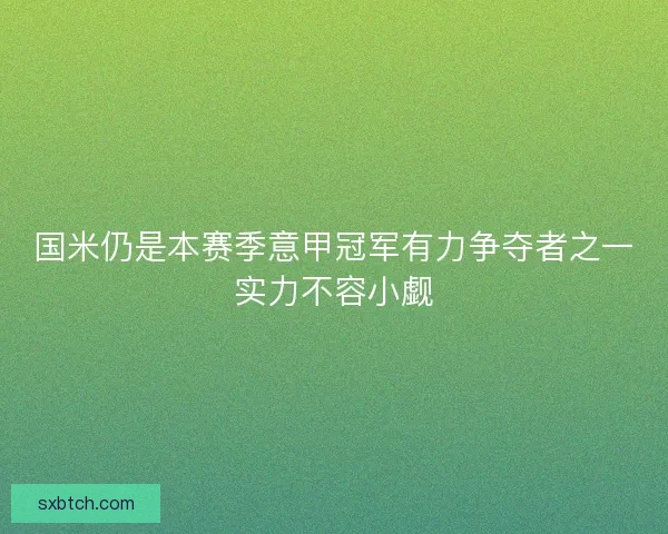 国米仍是本赛季意甲冠军有力争夺者之一实力不容小觑