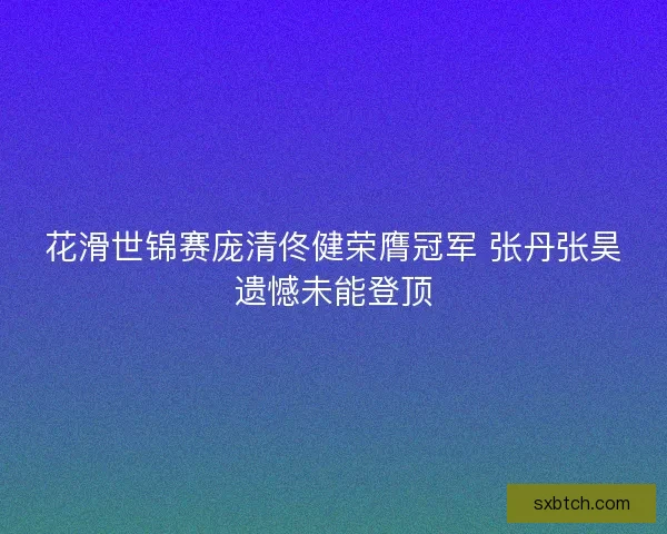 花滑世锦赛庞清佟健荣膺冠军 张丹张昊遗憾未能登顶